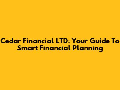 Cedar Financial LTD: Your Guide To Smart Financial Planning