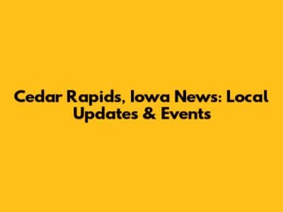 Cedar Rapids, Iowa News: Local Updates & Events