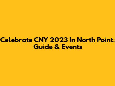 Celebrate CNY 2023 In North Point: Guide & Events