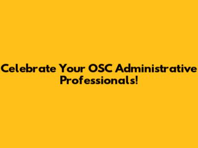 Celebrate Your OSC Administrative Professionals!