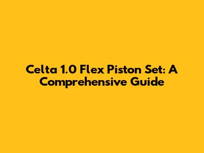 Celta 1.0 Flex Piston Set: A Comprehensive Guide