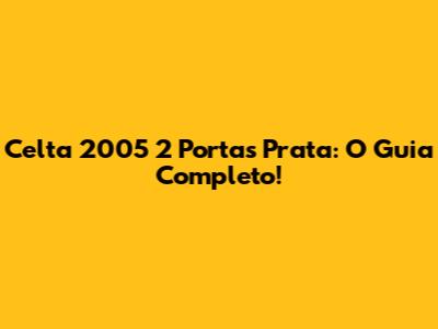 Celta 2005 2 Portas Prata: O Guia Completo!