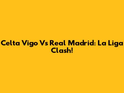 Celta Vigo Vs Real Madrid: La Liga Clash!