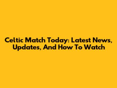 Celtic Match Today: Latest News, Updates, And How To Watch
