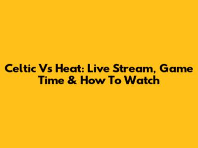 Celtic Vs Heat: Live Stream, Game Time & How To Watch