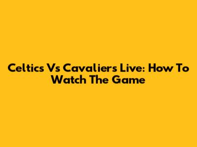 Celtics Vs Cavaliers Live: How To Watch The Game
