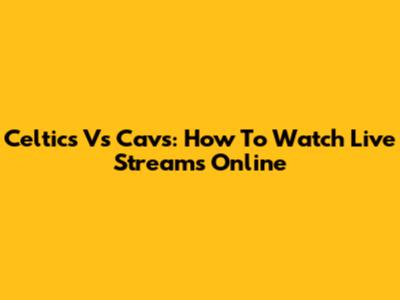 Celtics Vs Cavs: How To Watch Live Streams Online