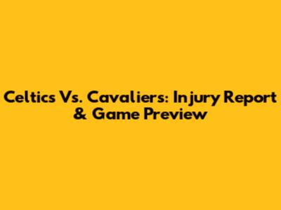 Celtics Vs. Cavaliers: Injury Report & Game Preview