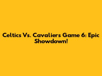 Celtics Vs. Cavaliers Game 6: Epic Showdown!