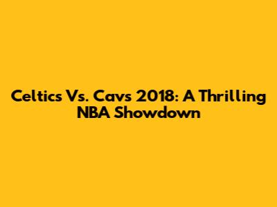 Celtics Vs. Cavs 2018: A Thrilling NBA Showdown