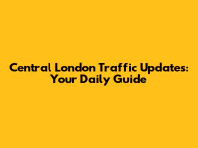Central London Traffic Updates: Your Daily Guide