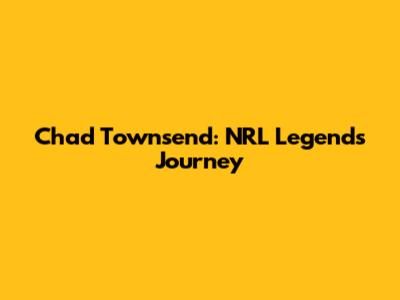 Chad Townsend: NRL Legend's Journey