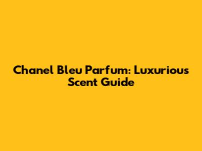 Chanel Bleu Parfum: Luxurious Scent Guide