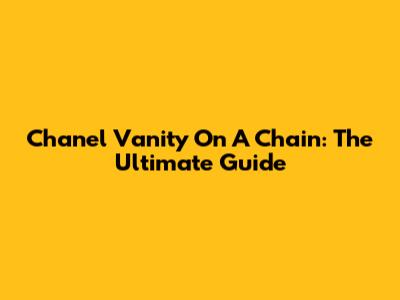 Chanel Vanity On A Chain: The Ultimate Guide
