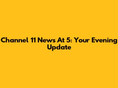 Channel 11 News At 5: Your Evening Update