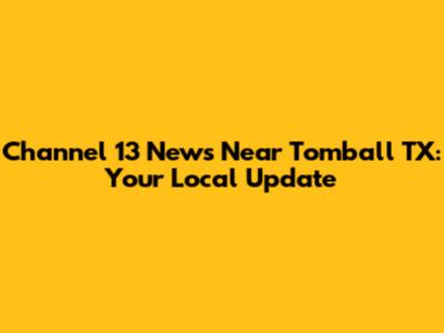 Channel 13 News Near Tomball TX: Your Local Update