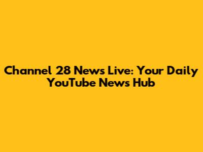 Channel 28 News Live: Your Daily YouTube News Hub