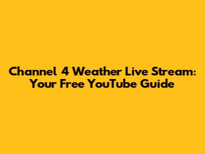 Channel 4 Weather Live Stream: Your Free YouTube Guide