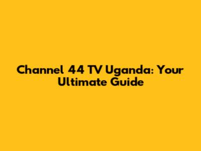Channel 44 TV Uganda: Your Ultimate Guide