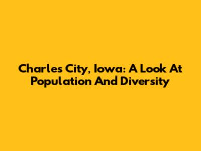 Charles City, Iowa: A Look At Population And Diversity