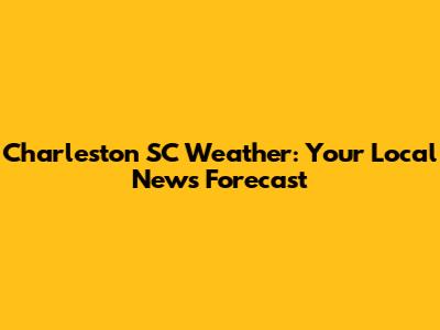 Charleston SC Weather: Your Local News Forecast