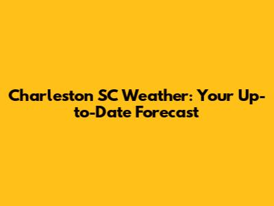 Charleston SC Weather: Your Up-to-Date Forecast