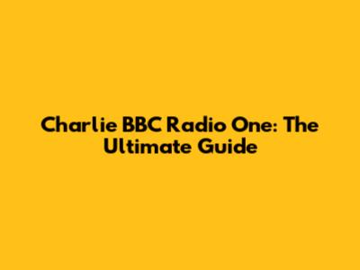 Charlie BBC Radio One: The Ultimate Guide
