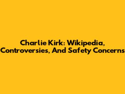Charlie Kirk: Wikipedia, Controversies, And Safety Concerns