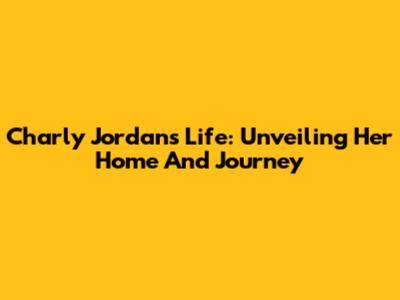 Charly Jordan's Life: Unveiling Her Home And Journey
