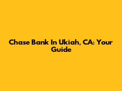 Chase Bank In Ukiah, CA: Your Guide