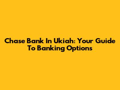 Chase Bank In Ukiah: Your Guide To Banking Options