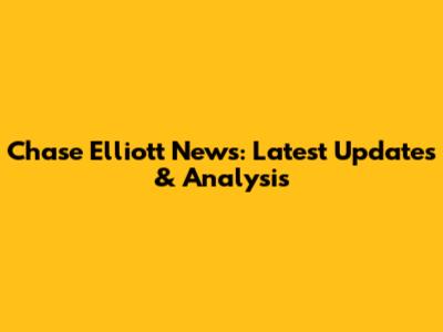 Chase Elliott News: Latest Updates & Analysis