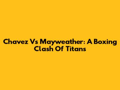 Chavez Vs Mayweather: A Boxing Clash Of Titans