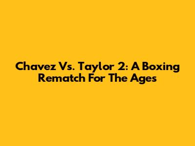 Chavez Vs. Taylor 2: A Boxing Rematch For The Ages