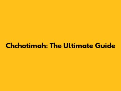 Chchotimah: The Ultimate Guide