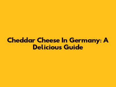 Cheddar Cheese In Germany: A Delicious Guide