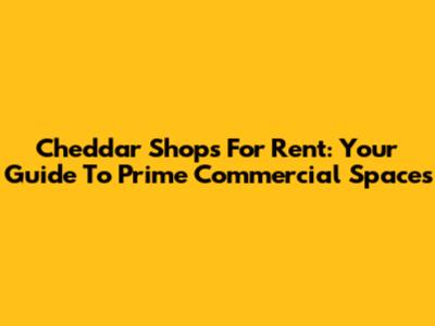 Cheddar Shops For Rent: Your Guide To Prime Commercial Spaces
