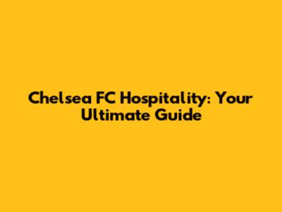 Chelsea FC Hospitality: Your Ultimate Guide