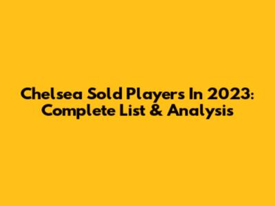 Chelsea Sold Players In 2023: Complete List & Analysis