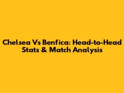 Chelsea Vs Benfica: Head-to-Head Stats & Match Analysis