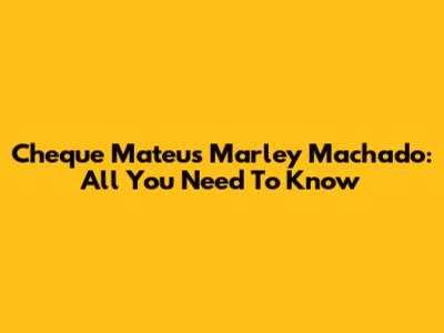Cheque Mateus Marley Machado: All You Need To Know