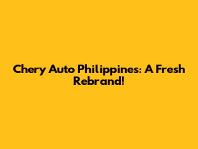 Chery Auto Philippines: A Fresh Rebrand!