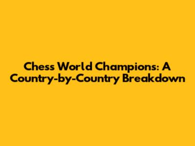 Chess World Champions: A Country-by-Country Breakdown