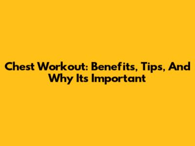 Chest Workout: Benefits, Tips, And Why It's Important