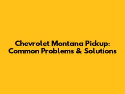 Chevrolet Montana Pickup: Common Problems & Solutions
