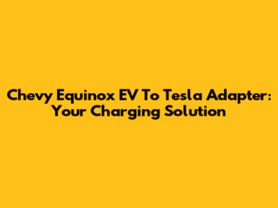 Chevy Equinox EV To Tesla Adapter: Your Charging Solution
