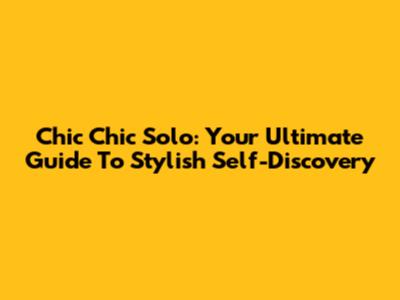 Chic Chic Solo: Your Ultimate Guide To Stylish Self-Discovery