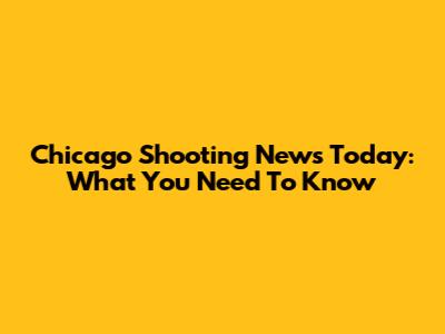 Chicago Shooting News Today: What You Need To Know