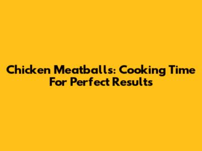 Chicken Meatballs: Cooking Time For Perfect Results