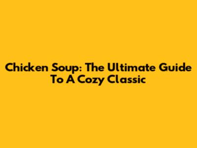 Chicken Soup: The Ultimate Guide To A Cozy Classic